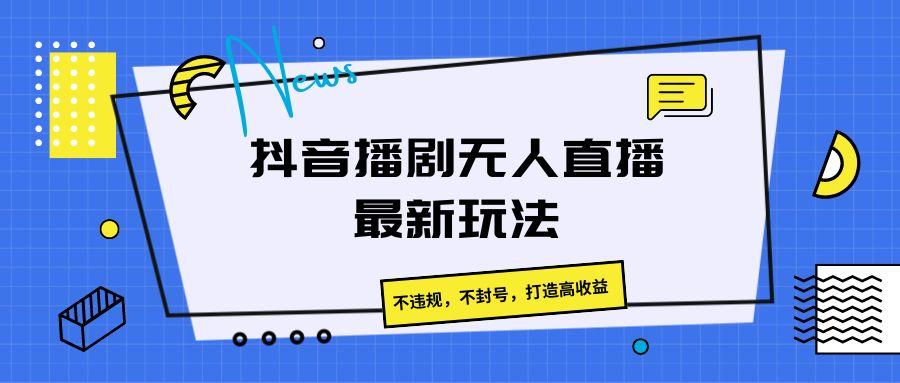抖音播剧无人直播最新玩法，不违规，不封号，打造高收益-知识创作