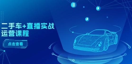 二手车+直播实战运营课程：直播推荐/短视频推荐/千川投放/直播全流程-知识创作