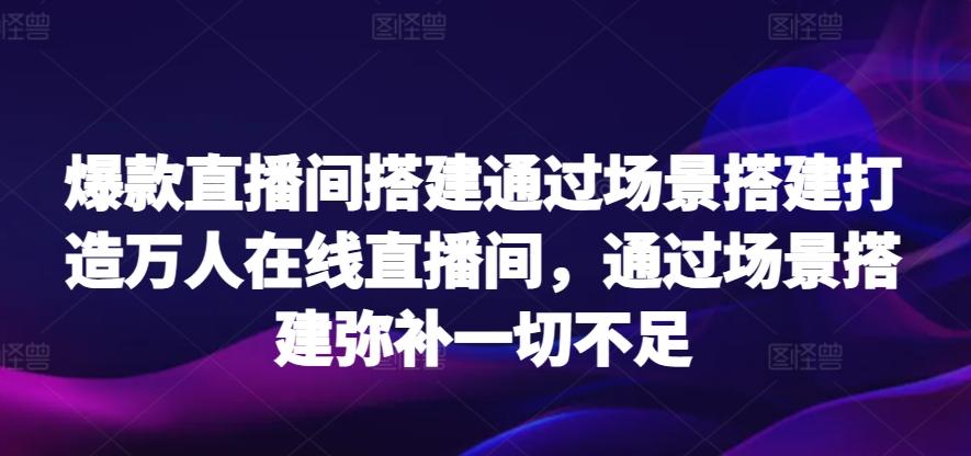 爆款直播间搭建通过场景搭建打造万人在线直播间，通过场景搭建弥补一切不足-知识创作