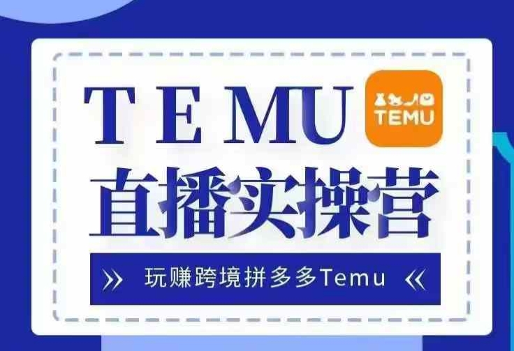 Temu直播实战营，玩赚跨境拼多多Temu，国内电商卷就出海赚美金-知识创作