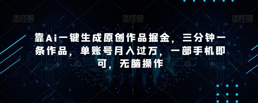 靠Ai一键生成原创作品掘金，三分钟一条作品，单账号月入过万，一部手机即可，无脑操作【揭秘】-知识创作