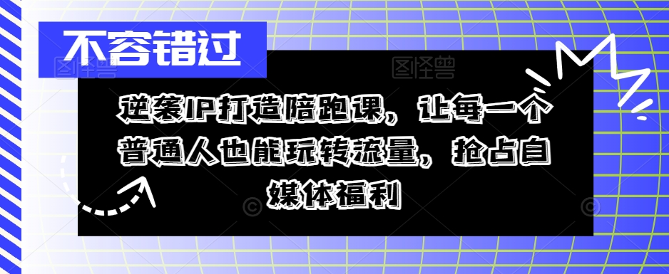 逆袭IP打造陪跑课，让每一个普通人也能玩转流量，抢占自媒体福利-知识创作