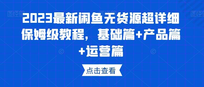2023最新闲鱼无货源超详细保姆级教程，基础篇+产品篇+运营篇-知识创作