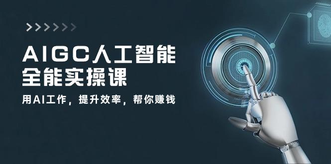 AIGC 人工智能全能实操课：用AI工作，提升效率，帮你赚钱(33节课-知识创作