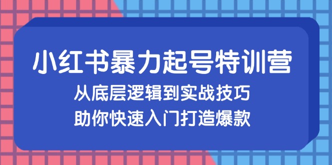 小红书暴力起号训练营，从底层逻辑到实战技巧，助你快速入门打造爆款-知识创作