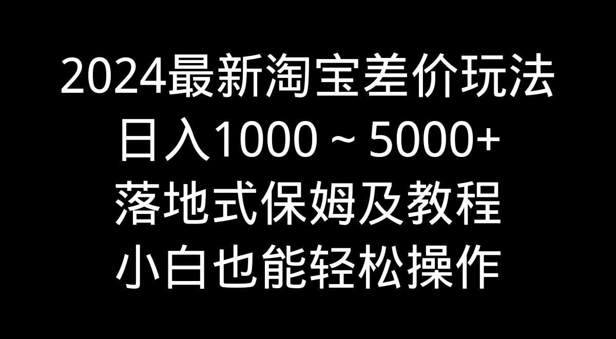 2024最新淘宝差价玩法，日入1000～5000+落地式保姆及教程 小白也能轻松操作-知识创作