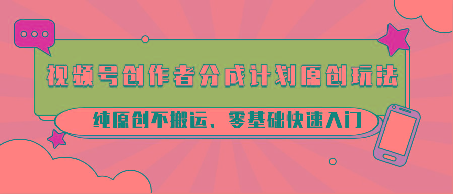 视频号创作者分成计划原创玩法；纯原创不搬运、零基础快速入门-知识创作