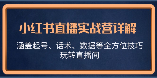 小红书直播实战营详解，涵盖起号、话术、数据等全方位技巧，玩转直播间-知识创作