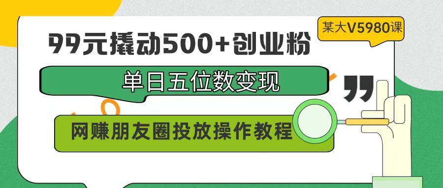 (9534期)99元撬动500+创业粉，单日五位数变现，网赚朋友圈投放操作教程价值5980！-知识创作