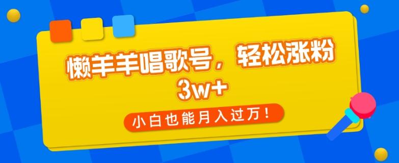 懒羊羊唱歌号，轻松涨粉3w+，小白也能轻松月入过万！-知识创作