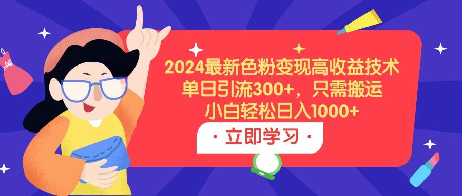 (9480期)2024最新色粉变现高收益技术，单日引流300+，只需搬运，小白轻松日入1000+-知识创作
