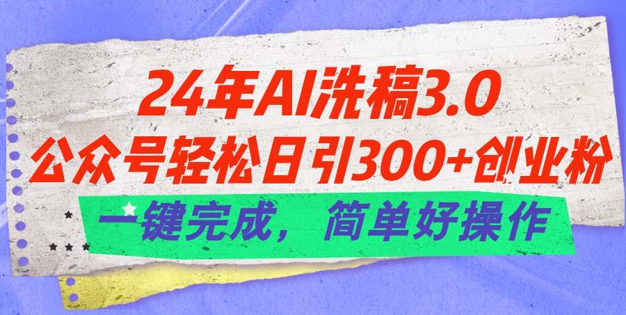 24年Ai洗稿3.0，公众号轻松日引300+创业粉，一键完成，简单好操作-知识创作