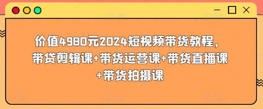 价值4980元2024短视频带货教程，带贷剪辑课+带货运营课+带货直播课+带货拍摄课-知识创作