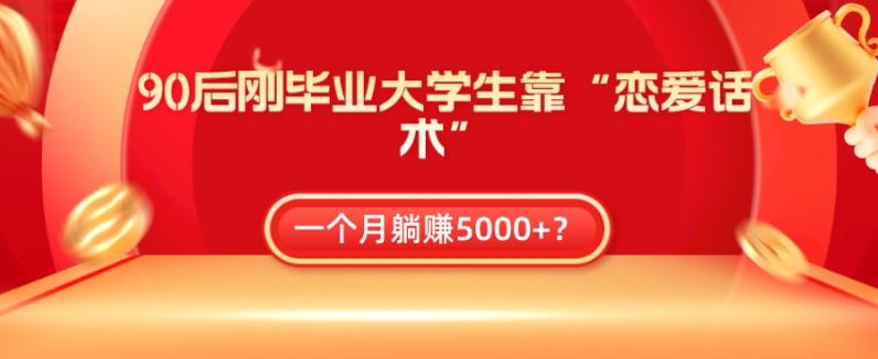 90后刚毕业大学生靠“恋爱话术”，一个月躺赚5000+？-知识创作