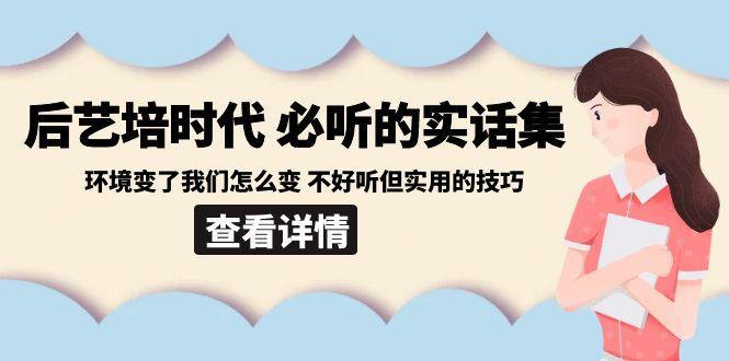 后艺培时代之必听的实话集：环境变了我们怎么变 不好听但实用的技巧-知识创作