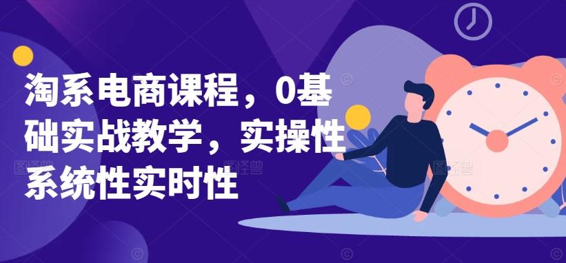 淘系电商课程，0基础实战教学，实操性系统性实时性-知识创作