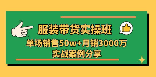 服装带货实操培训班：单场销售50w+月销3000万实战案例分享(27节-知识创作