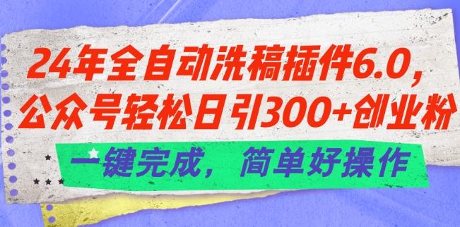 24年全自动洗稿插件6.0.公众号轻松日引300+创业粉，一键完成，简单好操作【揭秘】-知识创作