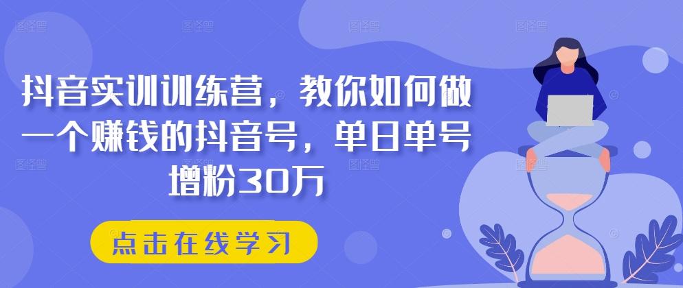 抖音实训训练营，教你如何做一个赚钱的抖音号，单日单号增粉30万-知识创作