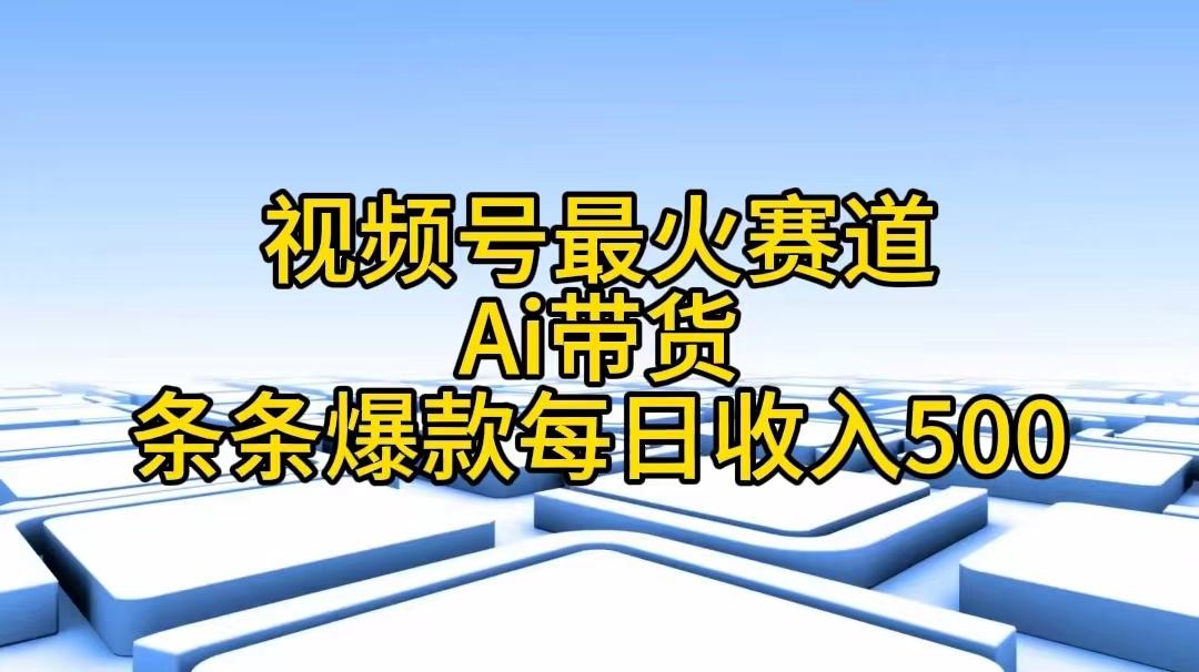 视频号最火赛道——Ai带货条条爆款每日收入500-知识创作