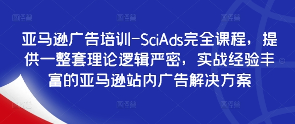 亚马逊广告培训-SciAds完全课程，提供一整套理论逻辑严密，实战经验丰富的亚马逊站内广告解决方案-知识创作