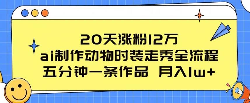 20天涨粉12万，ai制作动物时装走秀全流程，五分钟一条作品，流量大【揭秘】-知识创作
