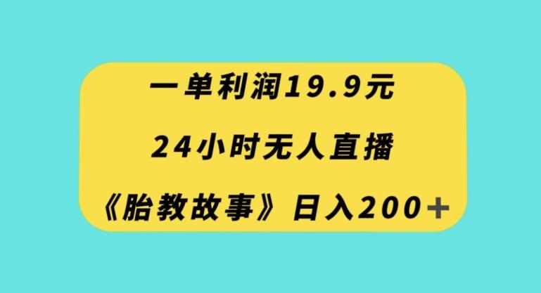 一单利润19.9，24小时无人直播胎教故事，每天轻松200+【揭秘】-知识创作