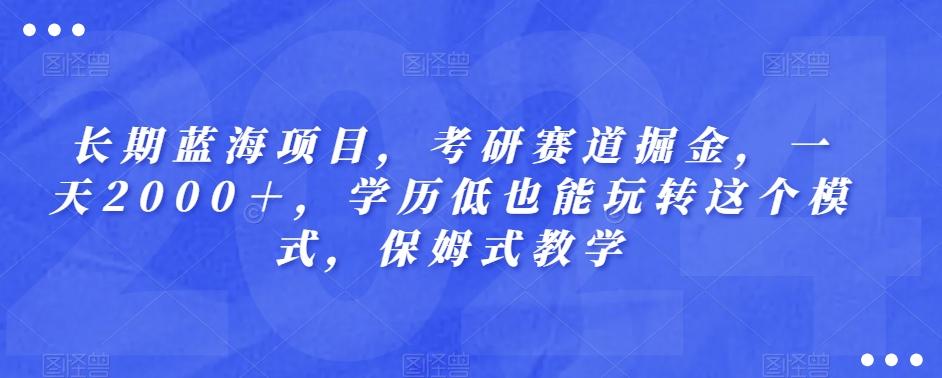 长期蓝海项目，考研赛道掘金，一天2000＋，学历低也能玩转这个模式，保姆式教学-知识创作