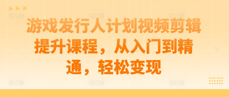 游戏发行人计划视频剪辑提升课程，从入门到精通，轻松变现-知识创作