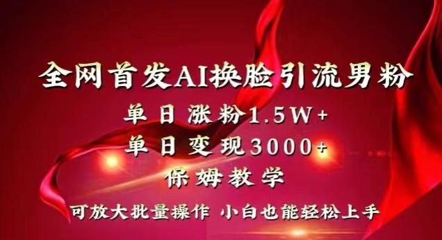 全网首发Ai换脸引流男粉，单日涨粉1.5w+，单日变现3000+，小白也能轻松上手拿结果【揭秘】-知识创作