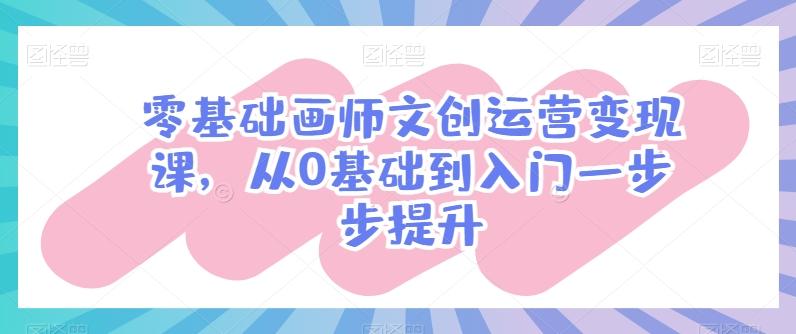 零基础画师文创运营变现课，从0基础到入门一步步提升-知识创作