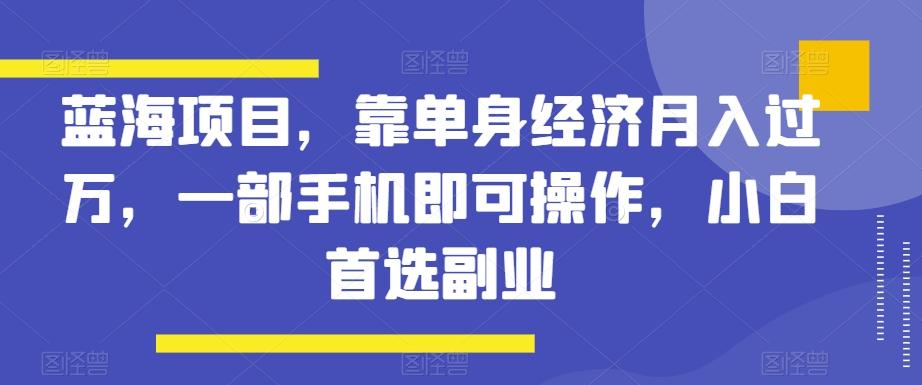蓝海项目，靠单身经济月入过万，一部手机即可操作，小白首选副业【揭秘】-知识创作