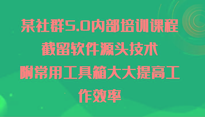 某社群5.0内部培训课程，截留软件源头技术，附常用工具箱大大提高工作效率-知识创作
