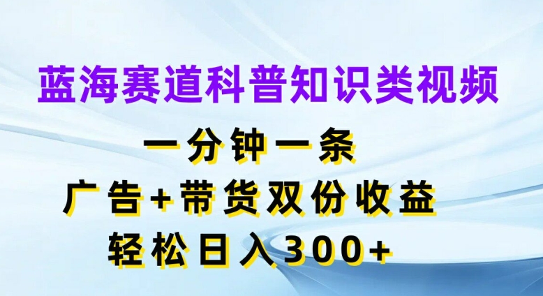 蓝海赛道科普知识类视频，一分钟一条，广告+带货双份收益，轻松日入300+【揭秘】-知识创作
