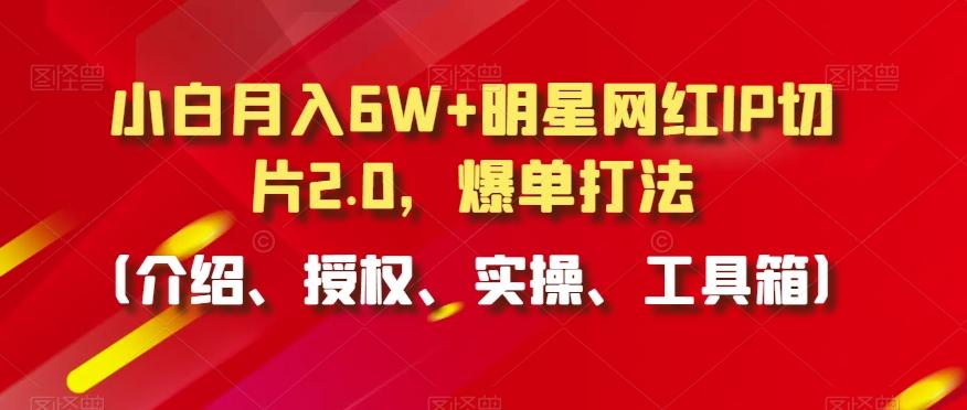 小白月入6W+明星网红IP切片2.0，爆单打法(介绍、授权、实操、工具箱)【揭秘】-知识创作