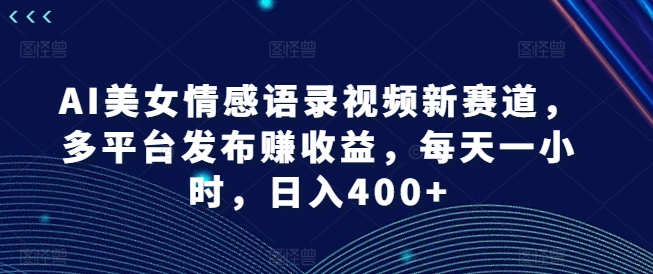 AI美女情感语录视频新赛道，多平台发布赚收益，每天一小时，日入400+【揭秘】-知识创作