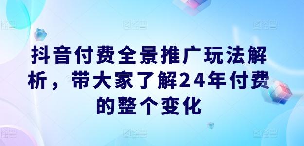 抖音付费全景推广玩法解析，带大家了解24年付费的整个变化-知识创作