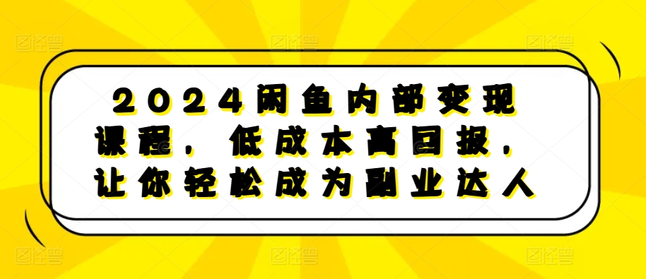 2024闲鱼内部变现课程，低成本高回报，让你轻松成为副业达人-知识创作