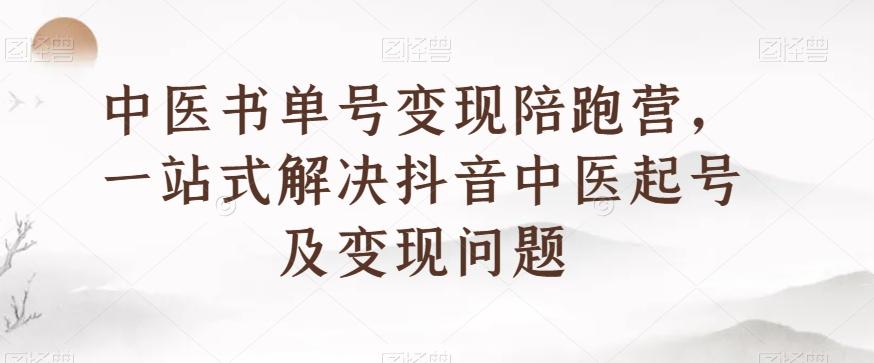 中医书单号变现陪跑营，一站式解决抖音中医起号及变现问题-知识创作