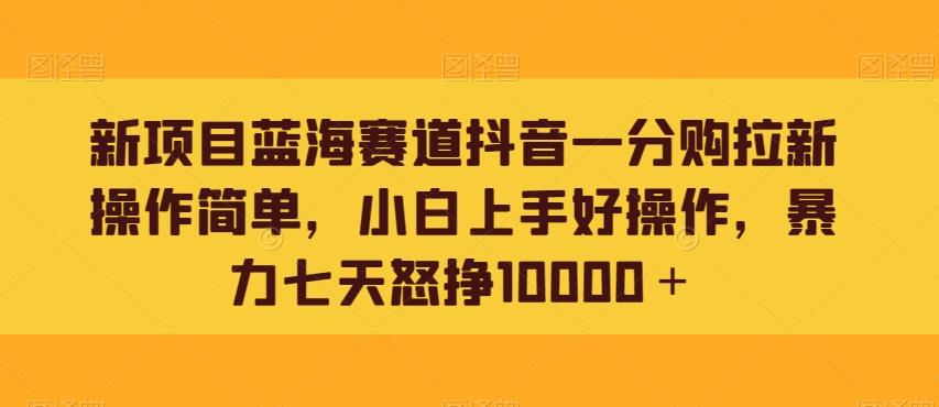 新项目蓝海赛道抖音一分购拉新操作简单，小白上手好操作，暴力七天怒挣10000＋-知识创作