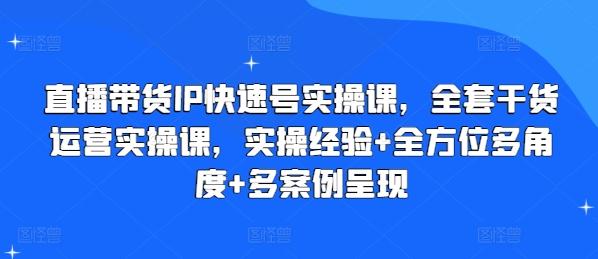 直播带货IP快速号实操课，全套干货运营实操课，实操经验+全方位多角度+多案例呈现-知识创作