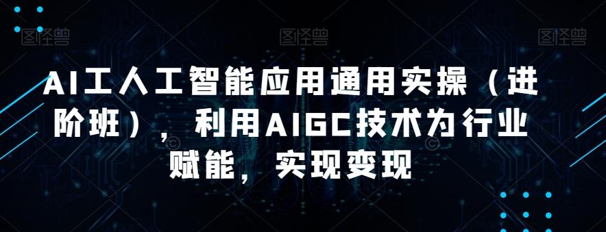 AI工人工智能应用通用实操（进阶班），利用AIGC技术为行业赋能，实现变现-知识创作