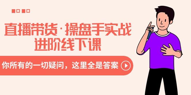 直播带货·操盘手实战进阶线下课：你所有的一切疑问，这里全是答案-知识创作