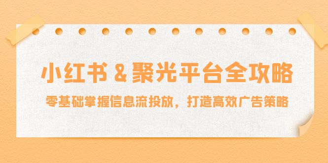 小红薯&聚光平台全攻略：零基础掌握信息流投放，打造高效广告策略-知识创作