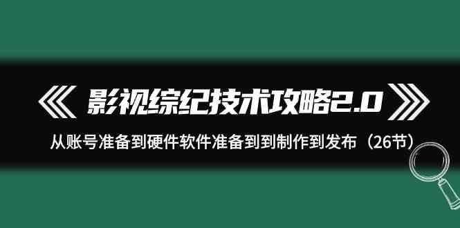 影视综纪技术攻略2.0：从账号准备到硬件软件准备到到制作到发布(26节课)-知识创作