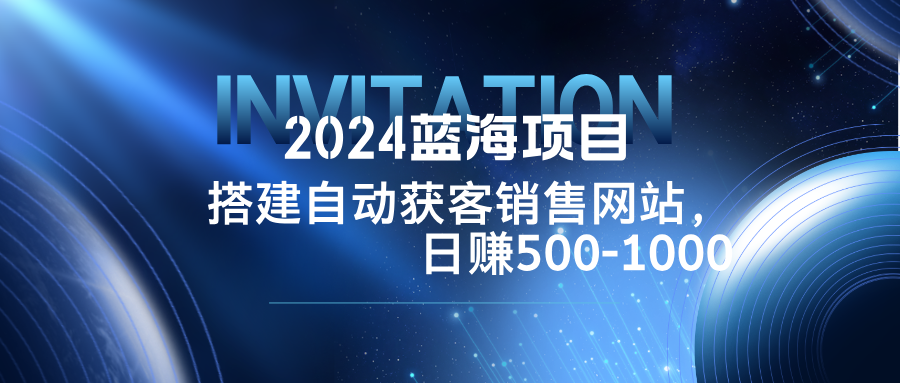 2024蓝海项目，搭建销售网站，自动获客，日赚500-1000-知识创作