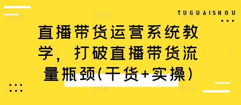 直播带货运营系统教学，打破直播带货流量瓶颈(干货+实操)-知识创作