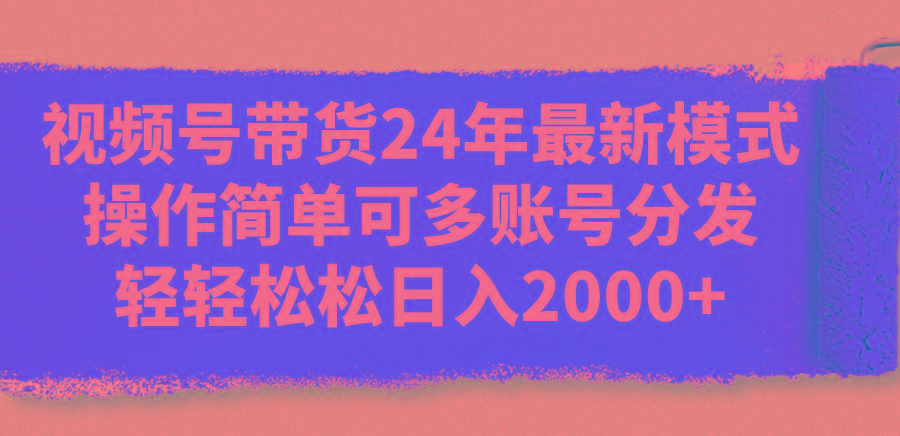 视频号带货24年最新模式，操作简单可多账号分发，轻轻松松日入2000+-知识创作