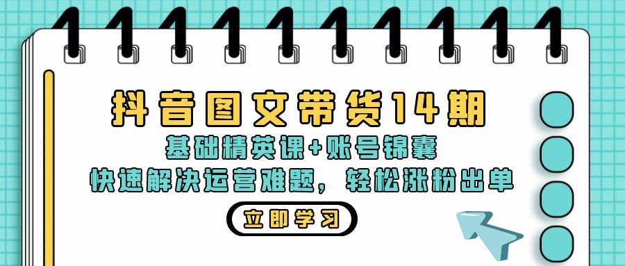 抖音 图文带货14期：基础精英课+账号锦囊，快速解决运营难题 轻松涨粉出单-知识创作