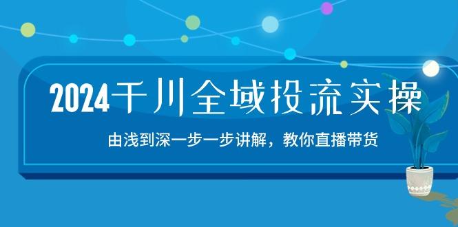 2024千川-全域投流精品实操：由谈到深一步一步讲解，教你直播带货-15节-知识创作